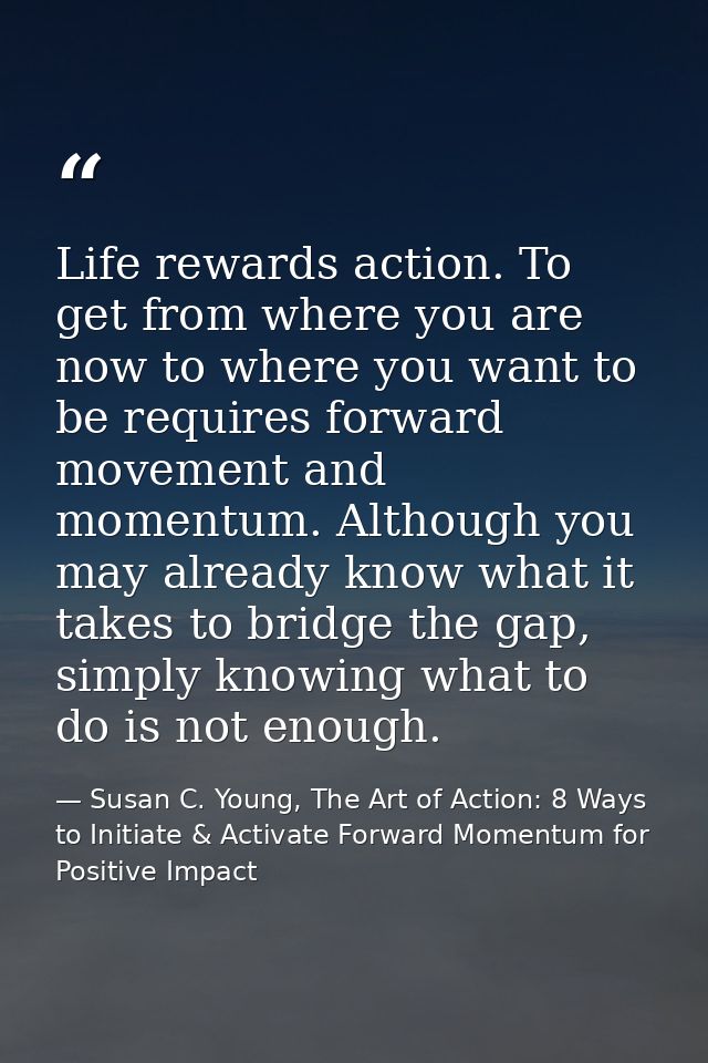 Life rewards action. To get from where you are now to where you want to be requires forward movement and momentum. Altho — Susan C. Young, The Art of Action: 8 Ways to Initiate & Activate Forward Momentum for Positive Impact