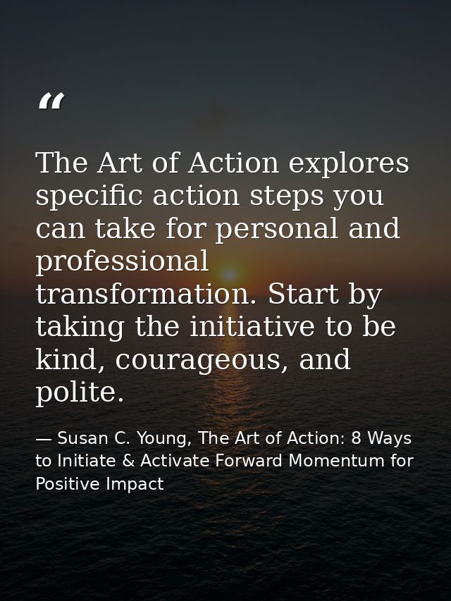 The Art of Action explores specific action steps you can take for personal and professional transformation. Start by tak — Susan C. Young, The Art of Action: 8 Ways to Initiate & Activate Forward Momentum for Positive Impact