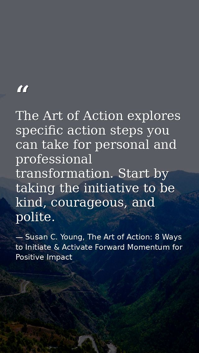 The Art of Action explores specific action steps you can take for personal and professional transformation. Start by tak — Susan C. Young, The Art of Action: 8 Ways to Initiate & Activate Forward Momentum for Positive Impact