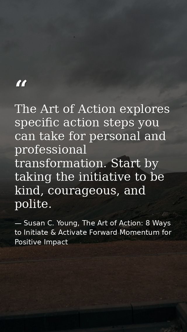 The Art of Action explores specific action steps you can take for personal and professional transformation. Start by tak — Susan C. Young, The Art of Action: 8 Ways to Initiate & Activate Forward Momentum for Positive Impact