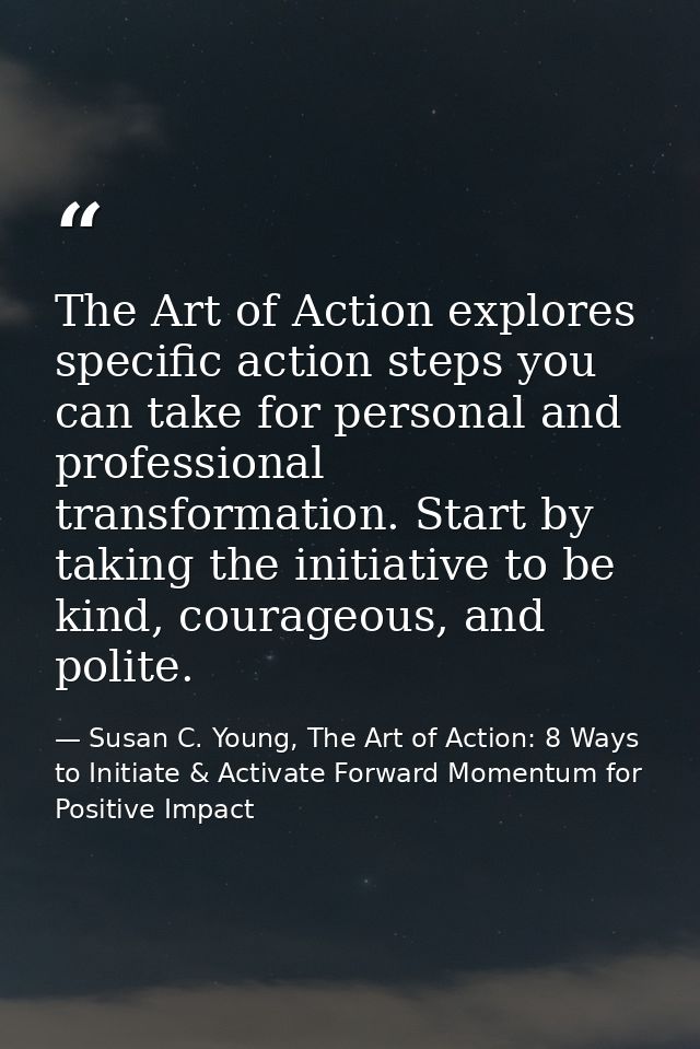 The Art of Action explores specific action steps you can take for personal and professional transformation. Start by tak — Susan C. Young, The Art of Action: 8 Ways to Initiate & Activate Forward Momentum for Positive Impact