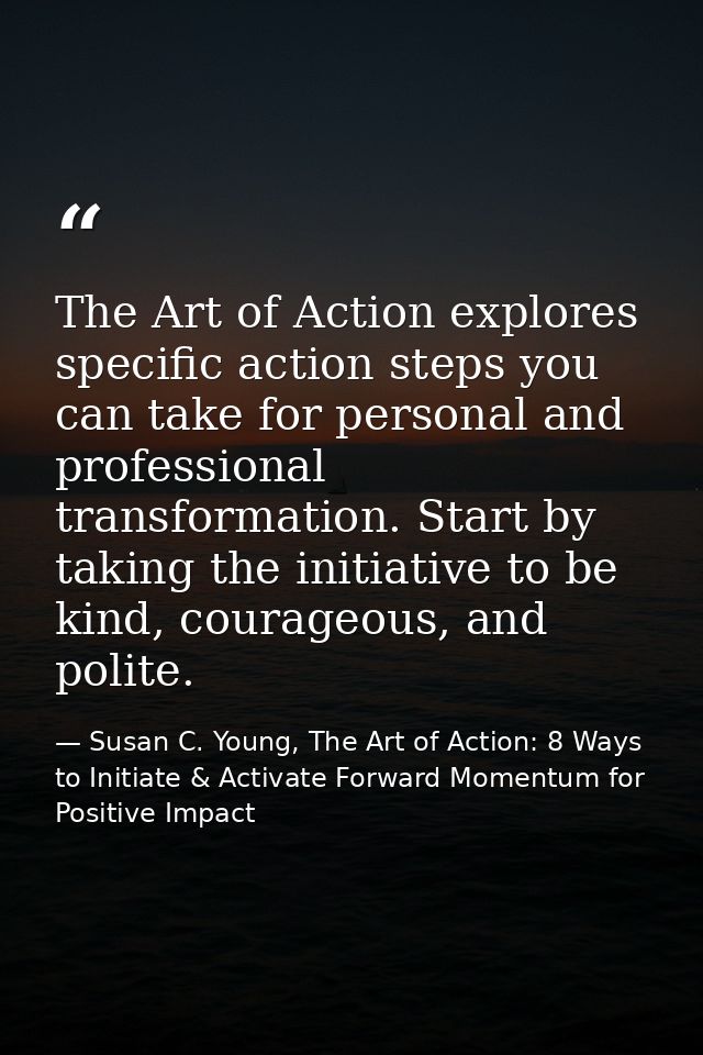 The Art of Action explores specific action steps you can take for personal and professional transformation. Start by tak — Susan C. Young, The Art of Action: 8 Ways to Initiate & Activate Forward Momentum for Positive Impact