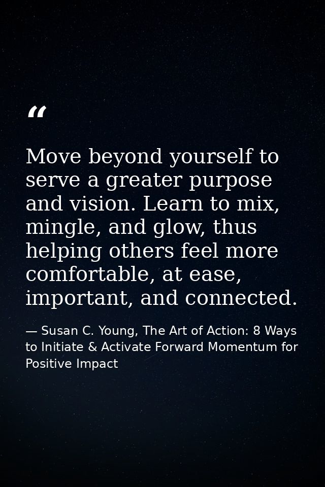 Move beyond yourself to serve a greater purpose and vision. Learn to mix, mingle, and glow, thus helping others feel mor — Susan C. Young, The Art of Action: 8 Ways to Initiate & Activate Forward Momentum for Positive Impact