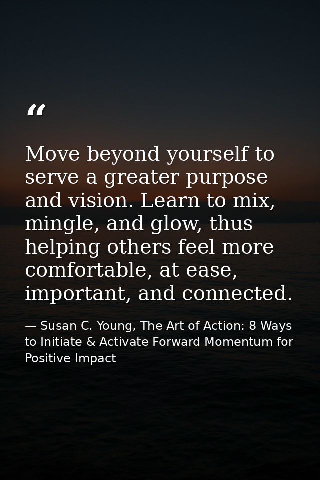 Move beyond yourself to serve a greater purpose and vision. Learn to mix, mingle, and glow, thus helping others feel mor — Susan C. Young, The Art of Action: 8 Ways to Initiate & Activate Forward Momentum for Positive Impact