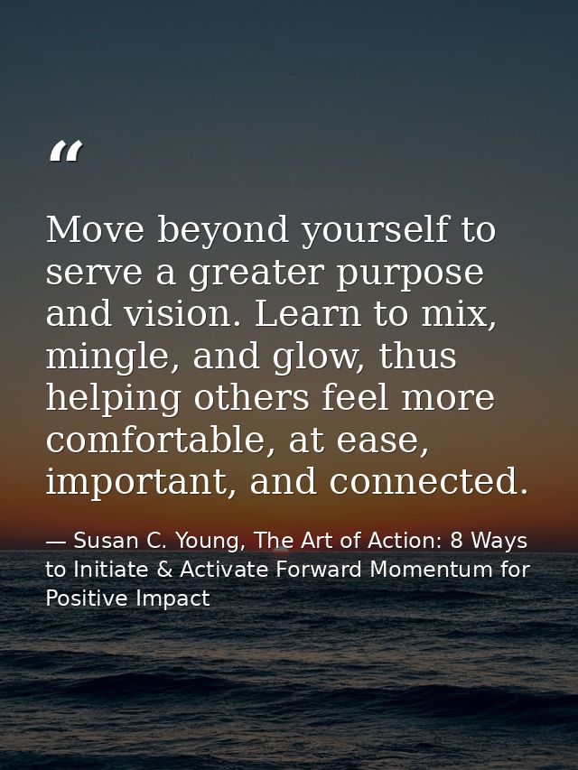 Move beyond yourself to serve a greater purpose and vision. Learn to mix, mingle, and glow, thus helping others feel mor — Susan C. Young, The Art of Action: 8 Ways to Initiate & Activate Forward Momentum for Positive Impact
