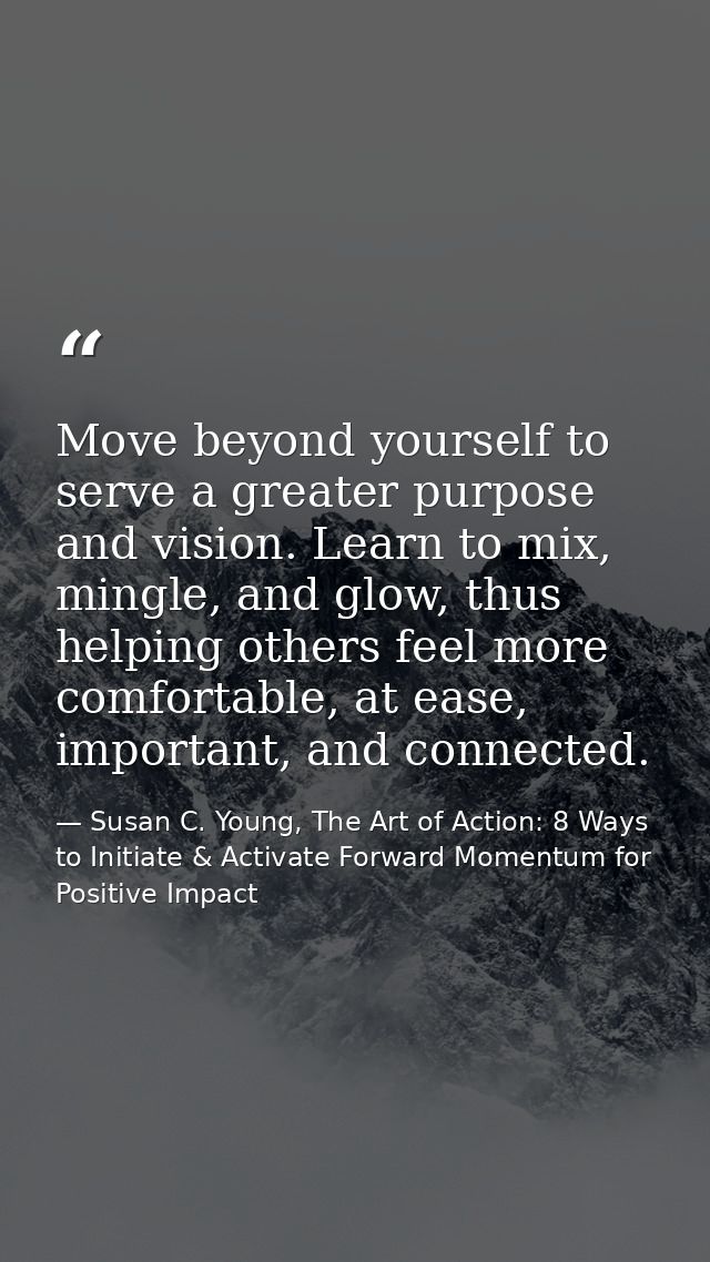 Move beyond yourself to serve a greater purpose and vision. Learn to mix, mingle, and glow, thus helping others feel mor — Susan C. Young, The Art of Action: 8 Ways to Initiate & Activate Forward Momentum for Positive Impact