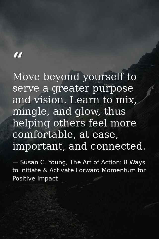 Move beyond yourself to serve a greater purpose and vision. Learn to mix, mingle, and glow, thus helping others feel mor — Susan C. Young, The Art of Action: 8 Ways to Initiate & Activate Forward Momentum for Positive Impact