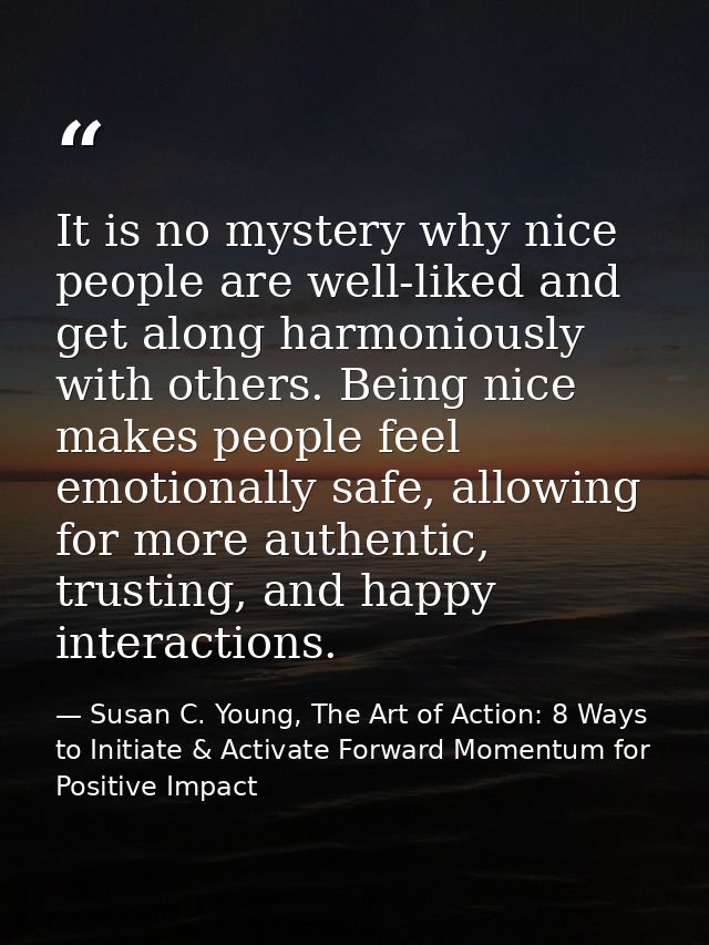It is no mystery why nice people are well-liked and get along harmoniously with others. Being nice makes people feel emo — Susan C. Young, The Art of Action: 8 Ways to Initiate & Activate Forward Momentum for Positive Impact