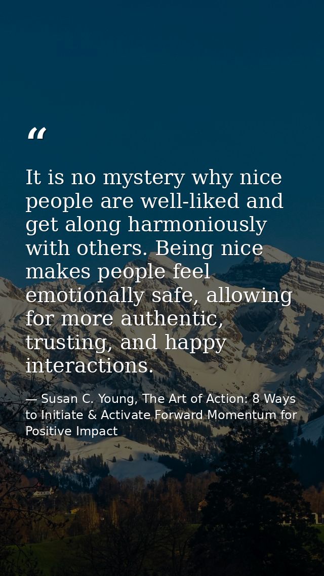 It is no mystery why nice people are well-liked and get along harmoniously with others. Being nice makes people feel emo — Susan C. Young, The Art of Action: 8 Ways to Initiate & Activate Forward Momentum for Positive Impact