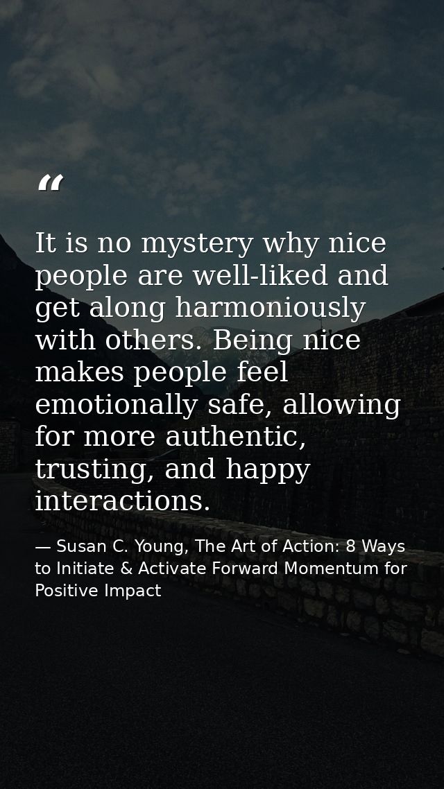 It is no mystery why nice people are well-liked and get along harmoniously with others. Being nice makes people feel emo — Susan C. Young, The Art of Action: 8 Ways to Initiate & Activate Forward Momentum for Positive Impact