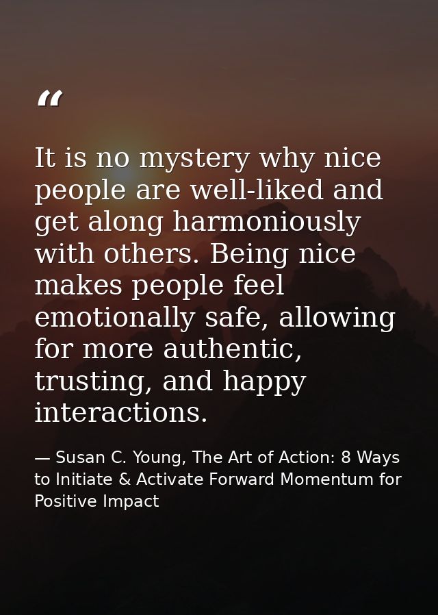 It is no mystery why nice people are well-liked and get along harmoniously with others. Being nice makes people feel emo — Susan C. Young, The Art of Action: 8 Ways to Initiate & Activate Forward Momentum for Positive Impact