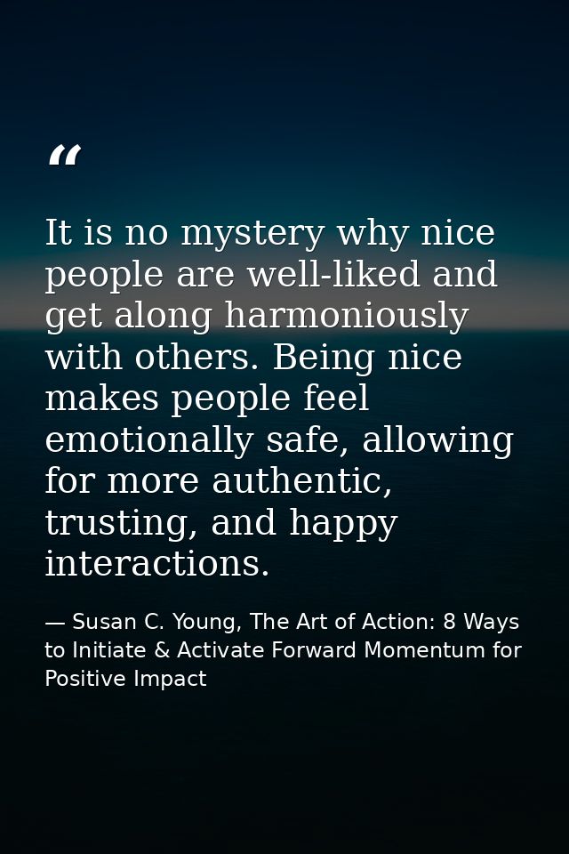 It is no mystery why nice people are well-liked and get along harmoniously with others. Being nice makes people feel emo — Susan C. Young, The Art of Action: 8 Ways to Initiate & Activate Forward Momentum for Positive Impact