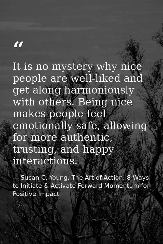It is no mystery why nice people are well-liked and get along harmoniously with others. Being nice makes people feel emo — Susan C. Young, The Art of Action: 8 Ways to Initiate & Activate Forward Momentum for Positive Impact