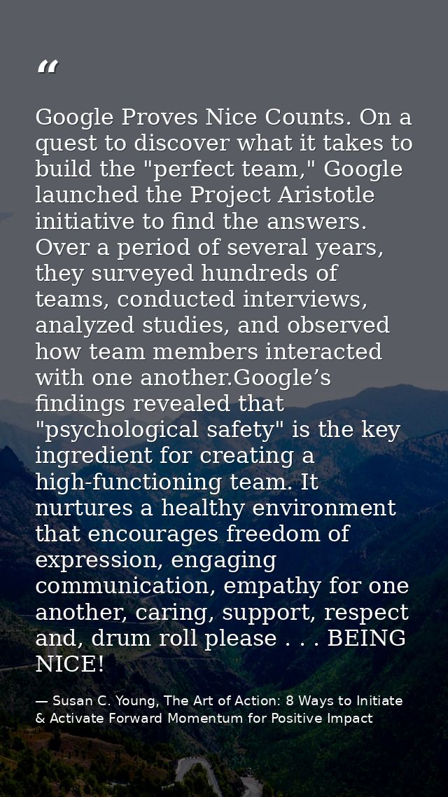 Google Proves Nice Counts. On a quest to discover what it takes to build the "perfect team," Google launched the Project — Susan C. Young, The Art of Action: 8 Ways to Initiate & Activate Forward Momentum for Positive Impact