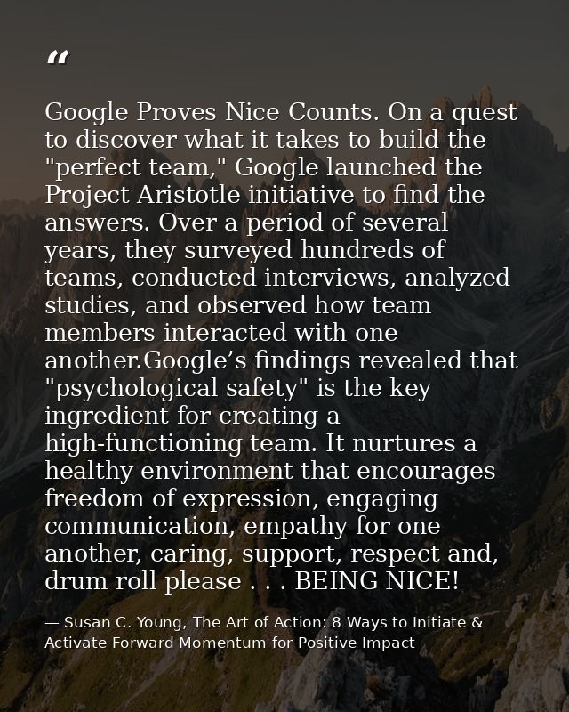 Google Proves Nice Counts. On a quest to discover what it takes to build the "perfect team," Google launched the Project — Susan C. Young, The Art of Action: 8 Ways to Initiate & Activate Forward Momentum for Positive Impact