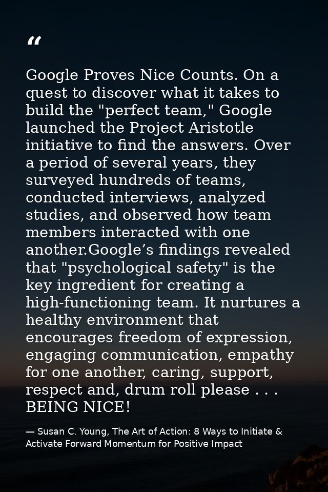 Google Proves Nice Counts. On a quest to discover what it takes to build the "perfect team," Google launched the Project — Susan C. Young, The Art of Action: 8 Ways to Initiate & Activate Forward Momentum for Positive Impact
