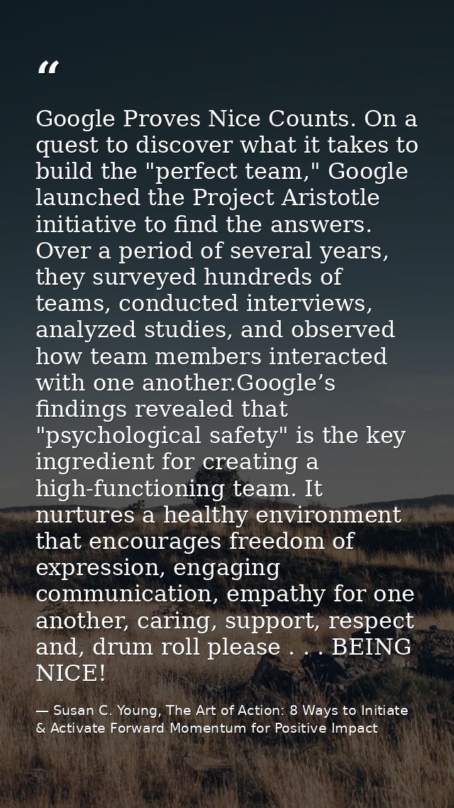 Google Proves Nice Counts. On a quest to discover what it takes to build the "perfect team," Google launched the Project — Susan C. Young, The Art of Action: 8 Ways to Initiate & Activate Forward Momentum for Positive Impact