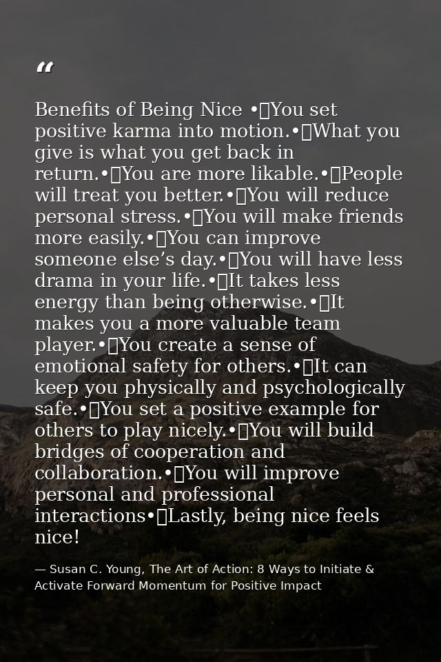 Benefits of Being Nice •	You set positive karma into motion.•	What you give is what you get back in return.•	You are mor — Susan C. Young, The Art of Action: 8 Ways to Initiate & Activate Forward Momentum for Positive Impact