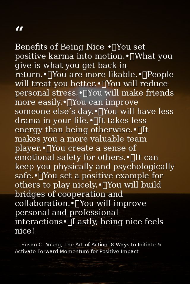 Benefits of Being Nice •	You set positive karma into motion.•	What you give is what you get back in return.•	You are mor — Susan C. Young, The Art of Action: 8 Ways to Initiate & Activate Forward Momentum for Positive Impact