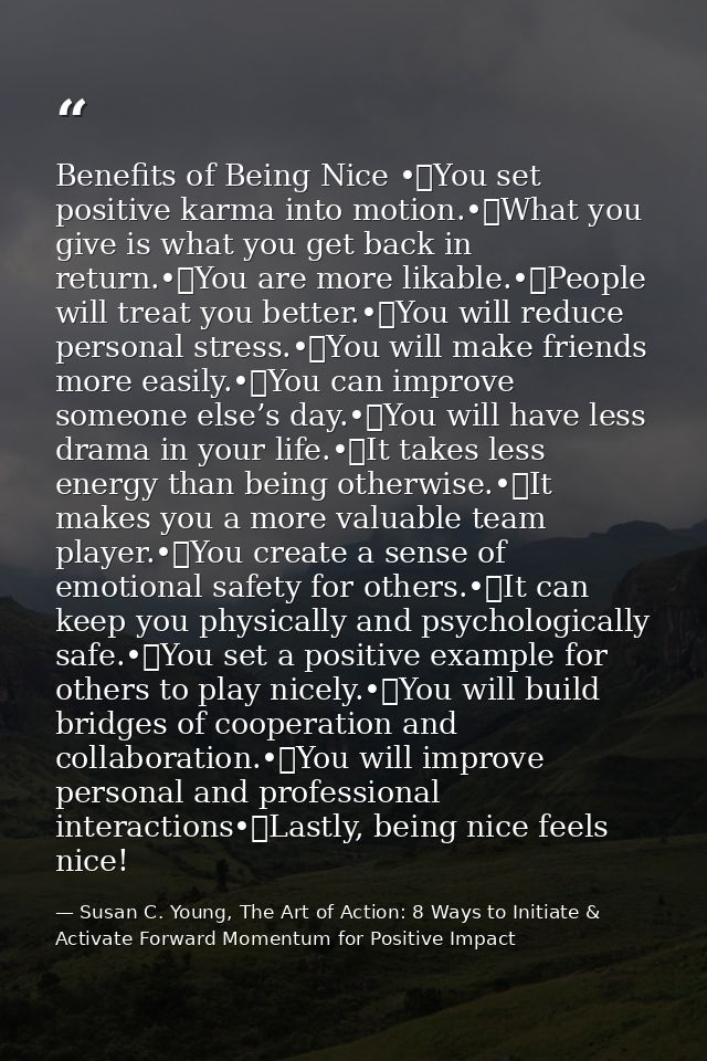 Benefits of Being Nice •	You set positive karma into motion.•	What you give is what you get back in return.•	You are mor — Susan C. Young, The Art of Action: 8 Ways to Initiate & Activate Forward Momentum for Positive Impact