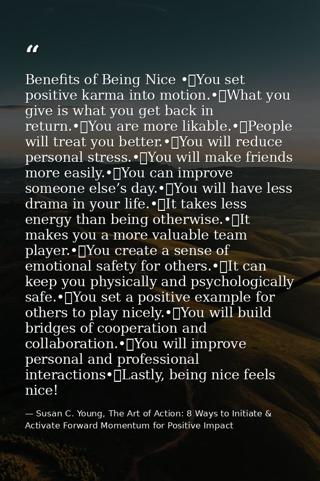 Benefits of Being Nice •	You set positive karma into motion.•	What you give is what you get back in return.•	You are mor — Susan C. Young, The Art of Action: 8 Ways to Initiate & Activate Forward Momentum for Positive Impact