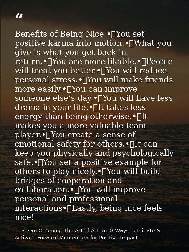 Benefits of Being Nice •	You set positive karma into motion.•	What you give is what you get back in return.•	You are mor — Susan C. Young, The Art of Action: 8 Ways to Initiate & Activate Forward Momentum for Positive Impact