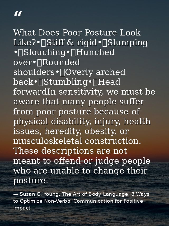 What Does Poor Posture Look Like?•	Stiff & rigid•	Slumping •	Slouching•	Hunched over•	Rounded shoulders•	Overly arched b — Susan C. Young, The Art of Body Language: 8 Ways to Optimize Non-Verbal Communication for Positive Impact
