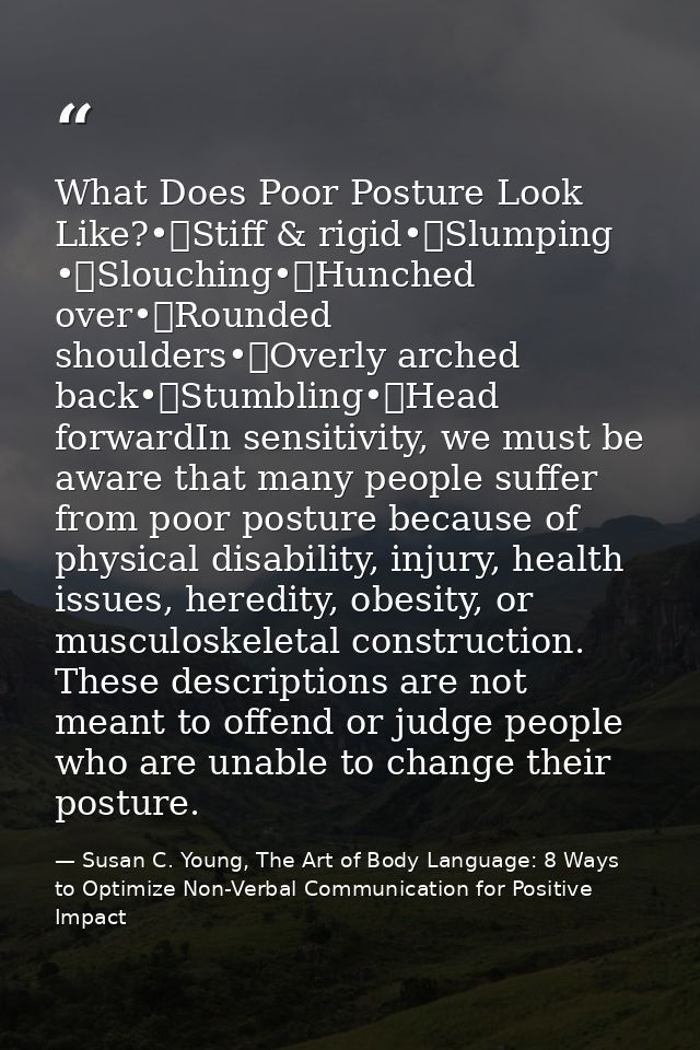 What Does Poor Posture Look Like?•	Stiff & rigid•	Slumping •	Slouching•	Hunched over•	Rounded shoulders•	Overly arched b — Susan C. Young, The Art of Body Language: 8 Ways to Optimize Non-Verbal Communication for Positive Impact