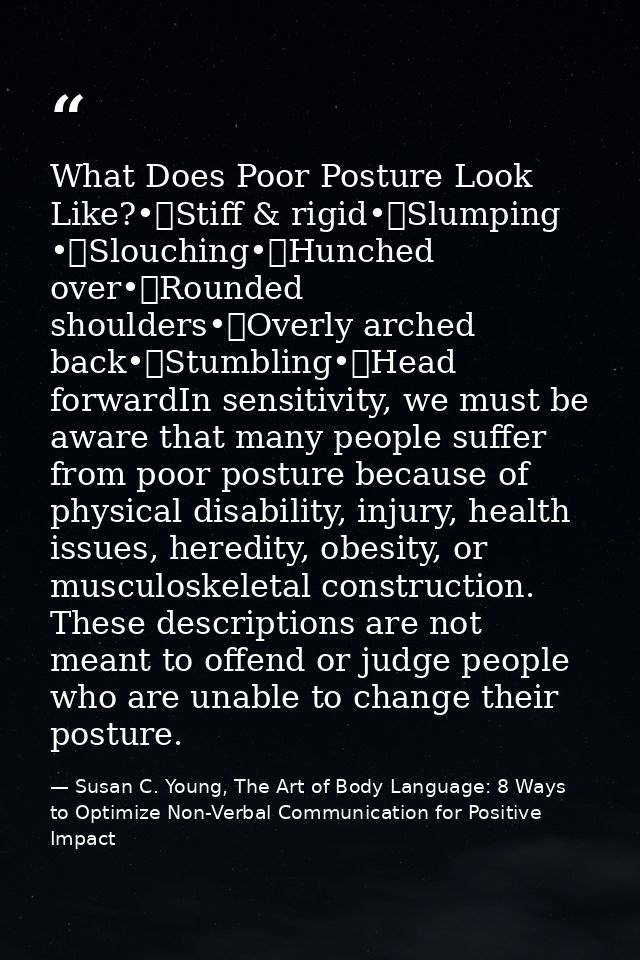 What Does Poor Posture Look Like?•	Stiff & rigid•	Slumping •	Slouching•	Hunched over•	Rounded shoulders•	Overly arched b — Susan C. Young, The Art of Body Language: 8 Ways to Optimize Non-Verbal Communication for Positive Impact