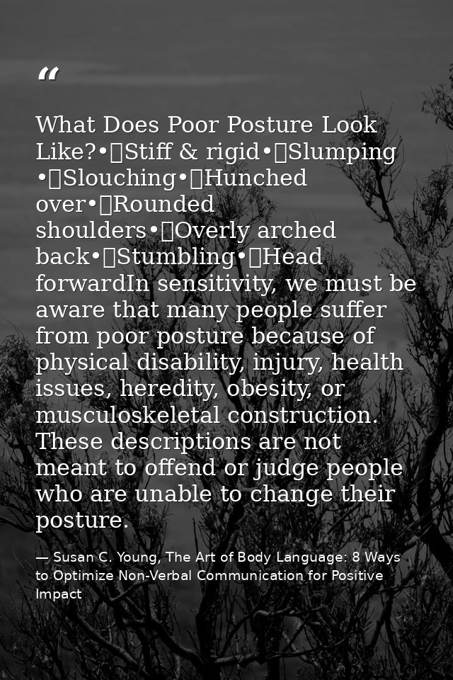 What Does Poor Posture Look Like?•	Stiff & rigid•	Slumping •	Slouching•	Hunched over•	Rounded shoulders•	Overly arched b — Susan C. Young, The Art of Body Language: 8 Ways to Optimize Non-Verbal Communication for Positive Impact