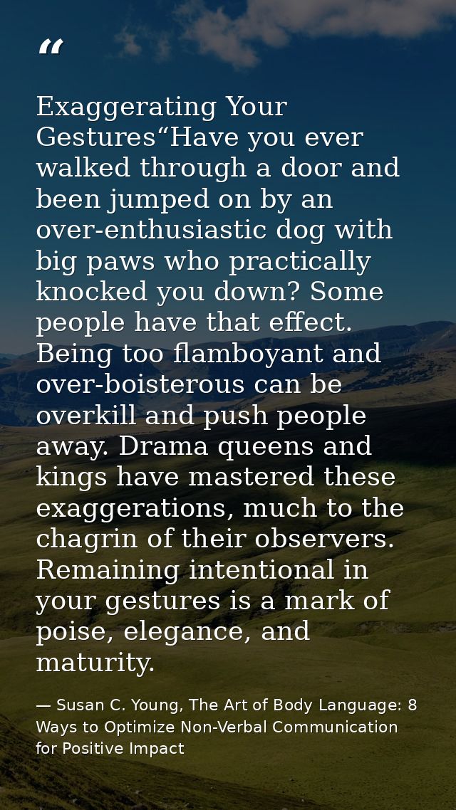 Exaggerating Your Gestures“Have you ever walked through a door and been jumped on by an over-enthusiastic dog with big p — Susan C. Young, The Art of Body Language: 8 Ways to Optimize Non-Verbal Communication for Positive Impact