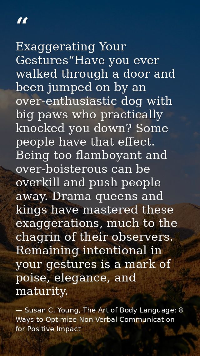 Exaggerating Your Gestures“Have you ever walked through a door and been jumped on by an over-enthusiastic dog with big p — Susan C. Young, The Art of Body Language: 8 Ways to Optimize Non-Verbal Communication for Positive Impact