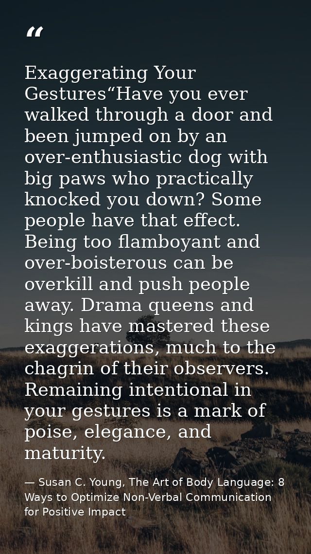 Exaggerating Your Gestures“Have you ever walked through a door and been jumped on by an over-enthusiastic dog with big p — Susan C. Young, The Art of Body Language: 8 Ways to Optimize Non-Verbal Communication for Positive Impact
