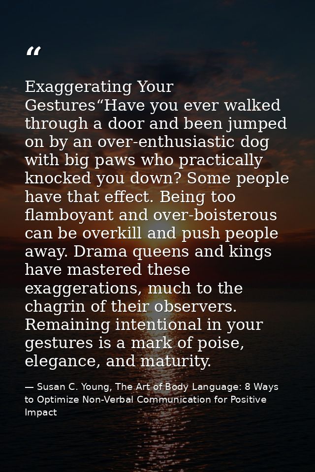 Exaggerating Your Gestures“Have you ever walked through a door and been jumped on by an over-enthusiastic dog with big p — Susan C. Young, The Art of Body Language: 8 Ways to Optimize Non-Verbal Communication for Positive Impact