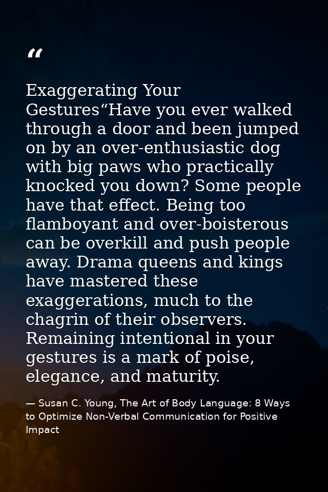 Exaggerating Your Gestures“Have you ever walked through a door and been jumped on by an over-enthusiastic dog with big p — Susan C. Young, The Art of Body Language: 8 Ways to Optimize Non-Verbal Communication for Positive Impact