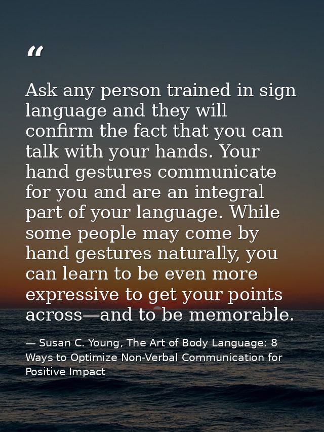 Ask any person trained in sign language and they will confirm the fact that you can talk with your hands. Your hand gest — Susan C. Young, The Art of Body Language: 8 Ways to Optimize Non-Verbal Communication for Positive Impact