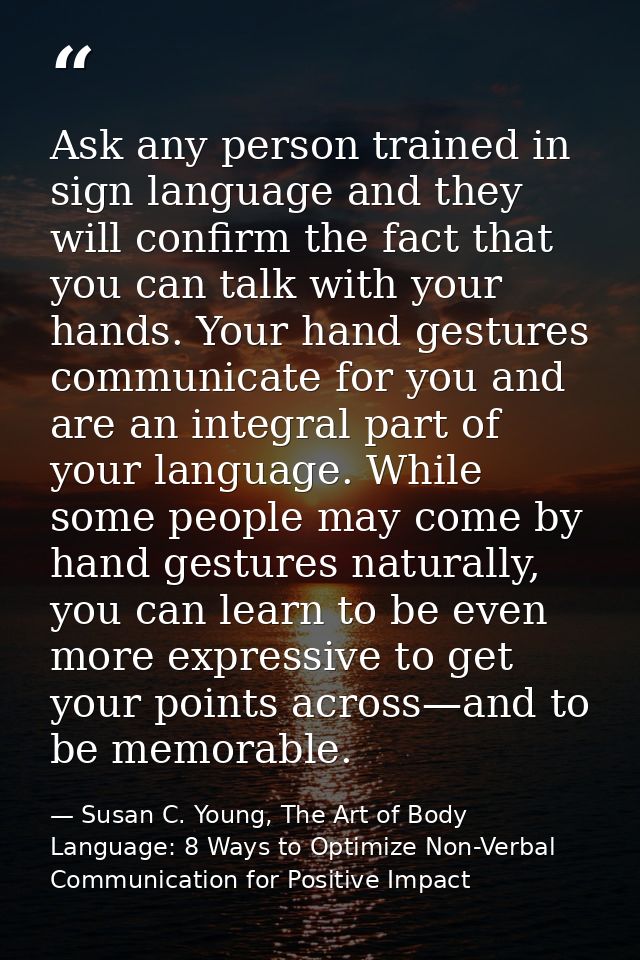 Ask any person trained in sign language and they will confirm the fact that you can talk with your hands. Your hand gest — Susan C. Young, The Art of Body Language: 8 Ways to Optimize Non-Verbal Communication for Positive Impact