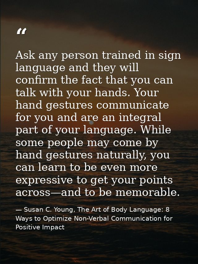 Ask any person trained in sign language and they will confirm the fact that you can talk with your hands. Your hand gest — Susan C. Young, The Art of Body Language: 8 Ways to Optimize Non-Verbal Communication for Positive Impact