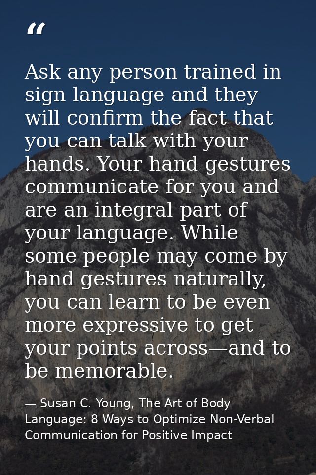 Ask any person trained in sign language and they will confirm the fact that you can talk with your hands. Your hand gest — Susan C. Young, The Art of Body Language: 8 Ways to Optimize Non-Verbal Communication for Positive Impact