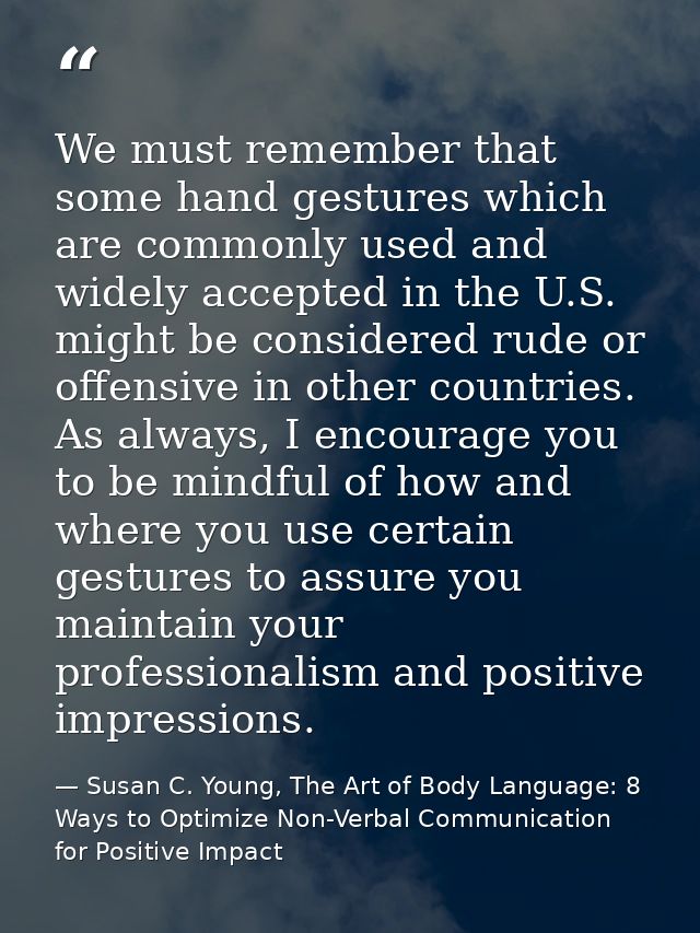 We must remember that some hand gestures which are commonly used and widely accepted in the U.S. might be considered rud — Susan C. Young, The Art of Body Language: 8 Ways to Optimize Non-Verbal Communication for Positive Impact