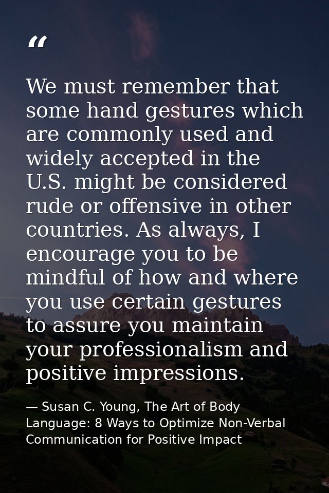 We must remember that some hand gestures which are commonly used and widely accepted in the U.S. might be considered rud — Susan C. Young, The Art of Body Language: 8 Ways to Optimize Non-Verbal Communication for Positive Impact