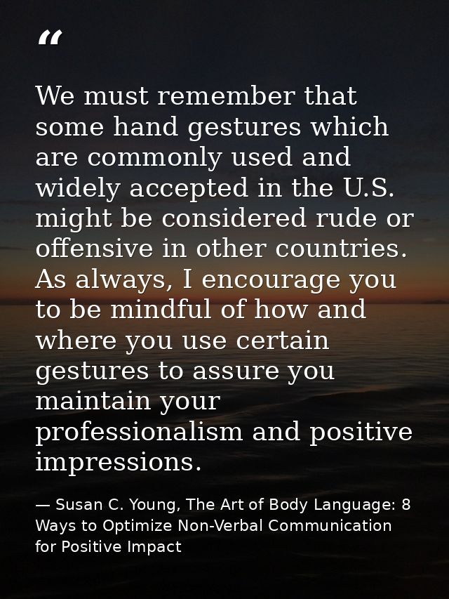 We must remember that some hand gestures which are commonly used and widely accepted in the U.S. might be considered rud — Susan C. Young, The Art of Body Language: 8 Ways to Optimize Non-Verbal Communication for Positive Impact