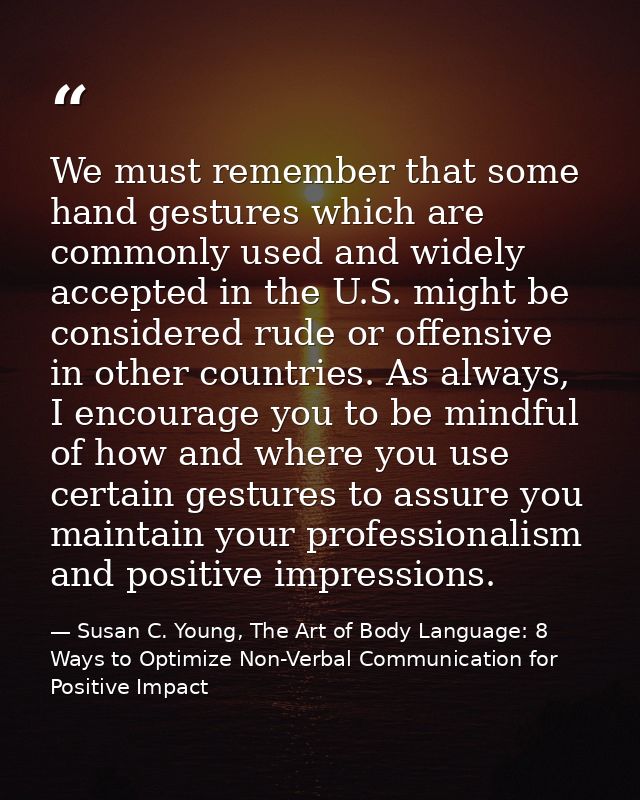 We must remember that some hand gestures which are commonly used and widely accepted in the U.S. might be considered rud — Susan C. Young, The Art of Body Language: 8 Ways to Optimize Non-Verbal Communication for Positive Impact