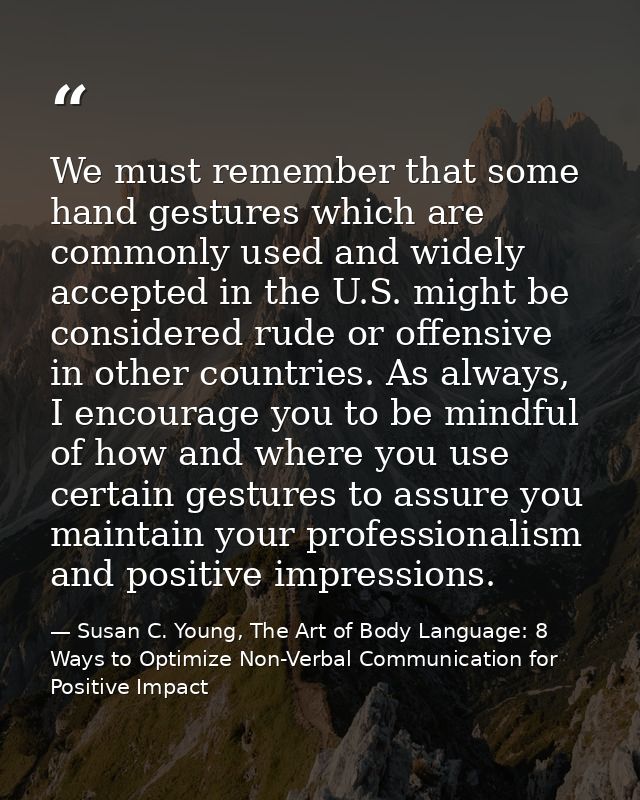 We must remember that some hand gestures which are commonly used and widely accepted in the U.S. might be considered rud — Susan C. Young, The Art of Body Language: 8 Ways to Optimize Non-Verbal Communication for Positive Impact