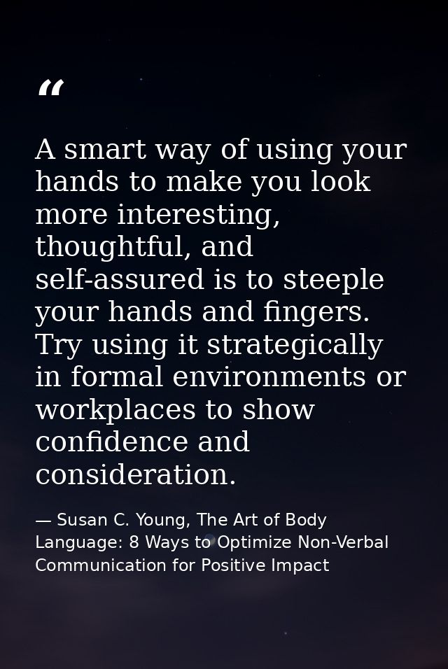 A smart way of using your hands to make you look more interesting, thoughtful, and self-assured is to steeple your hands — Susan C. Young, The Art of Body Language: 8 Ways to Optimize Non-Verbal Communication for Positive Impact