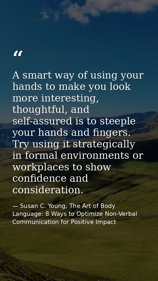 A smart way of using your hands to make you look more interesting, thoughtful, and self-assured is to steeple your hands — Susan C. Young, The Art of Body Language: 8 Ways to Optimize Non-Verbal Communication for Positive Impact
