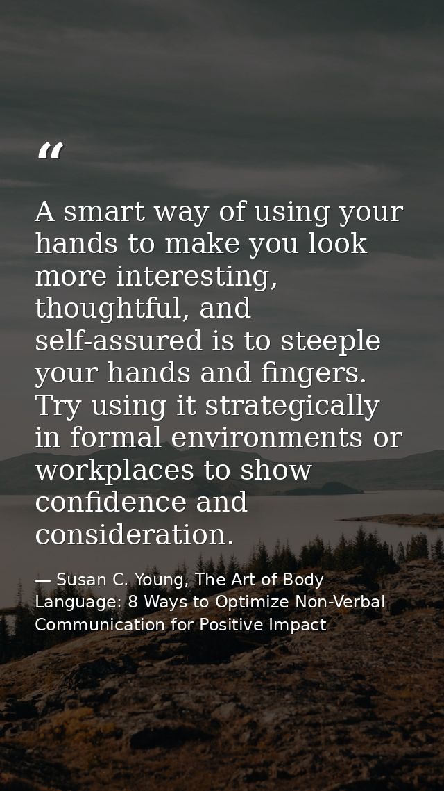 A smart way of using your hands to make you look more interesting, thoughtful, and self-assured is to steeple your hands — Susan C. Young, The Art of Body Language: 8 Ways to Optimize Non-Verbal Communication for Positive Impact