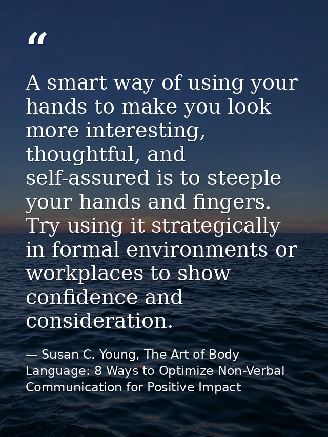 A smart way of using your hands to make you look more interesting, thoughtful, and self-assured is to steeple your hands — Susan C. Young, The Art of Body Language: 8 Ways to Optimize Non-Verbal Communication for Positive Impact