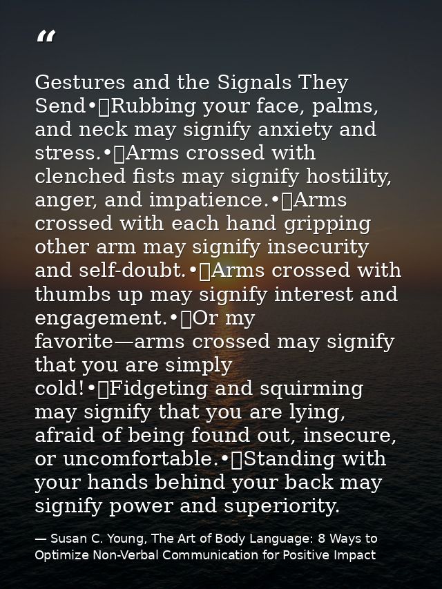 Gestures and the Signals They Send•	Rubbing your face, palms, and neck may signify anxiety and stress.•	Arms crossed wit — Susan C. Young, The Art of Body Language: 8 Ways to Optimize Non-Verbal Communication for Positive Impact