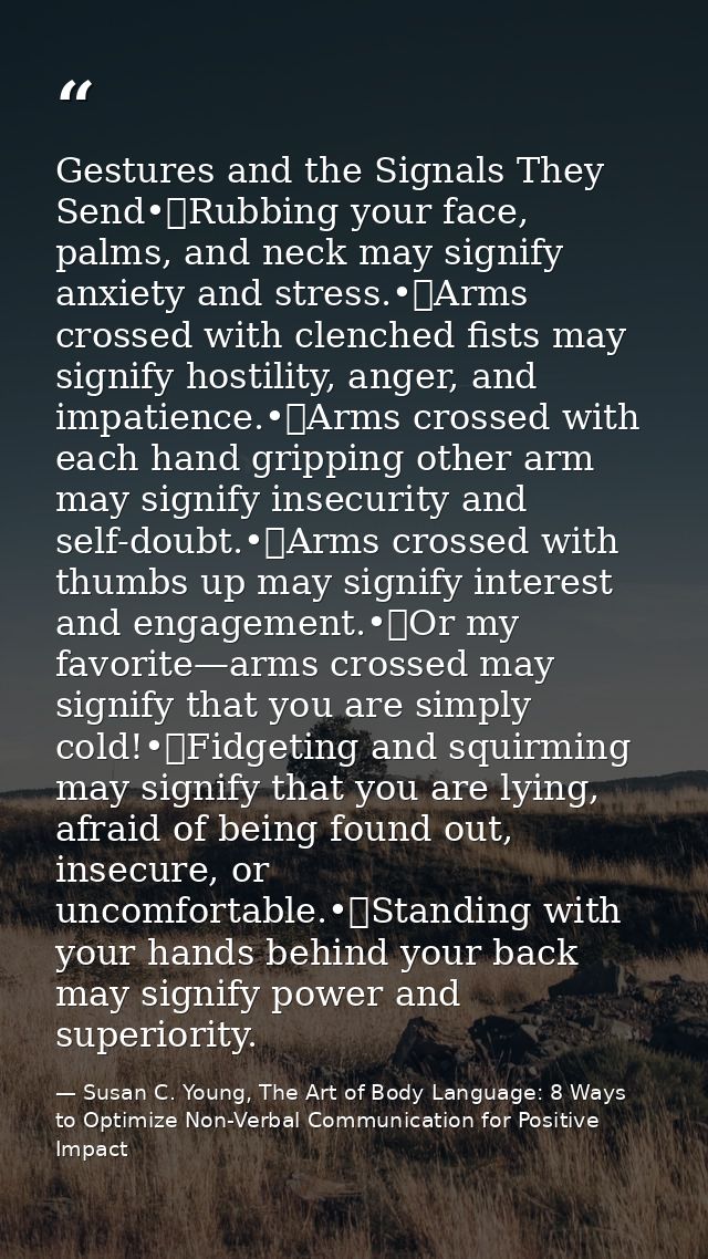 Gestures and the Signals They Send•	Rubbing your face, palms, and neck may signify anxiety and stress.•	Arms crossed wit — Susan C. Young, The Art of Body Language: 8 Ways to Optimize Non-Verbal Communication for Positive Impact
